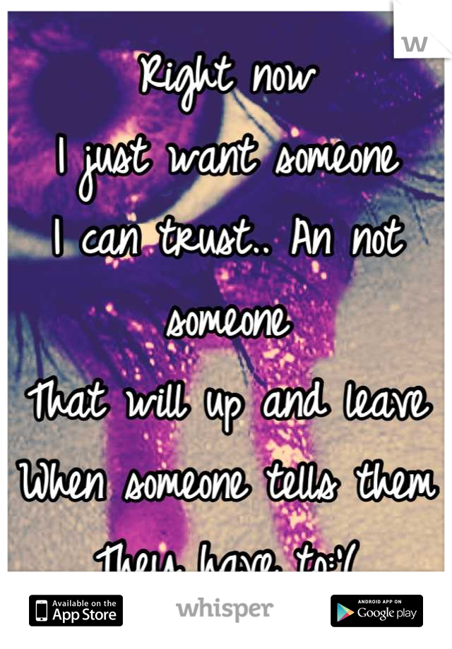 Right now
I just want someone
I can trust.. An not someone 
That will up and leave
When someone tells them
They have to:'(