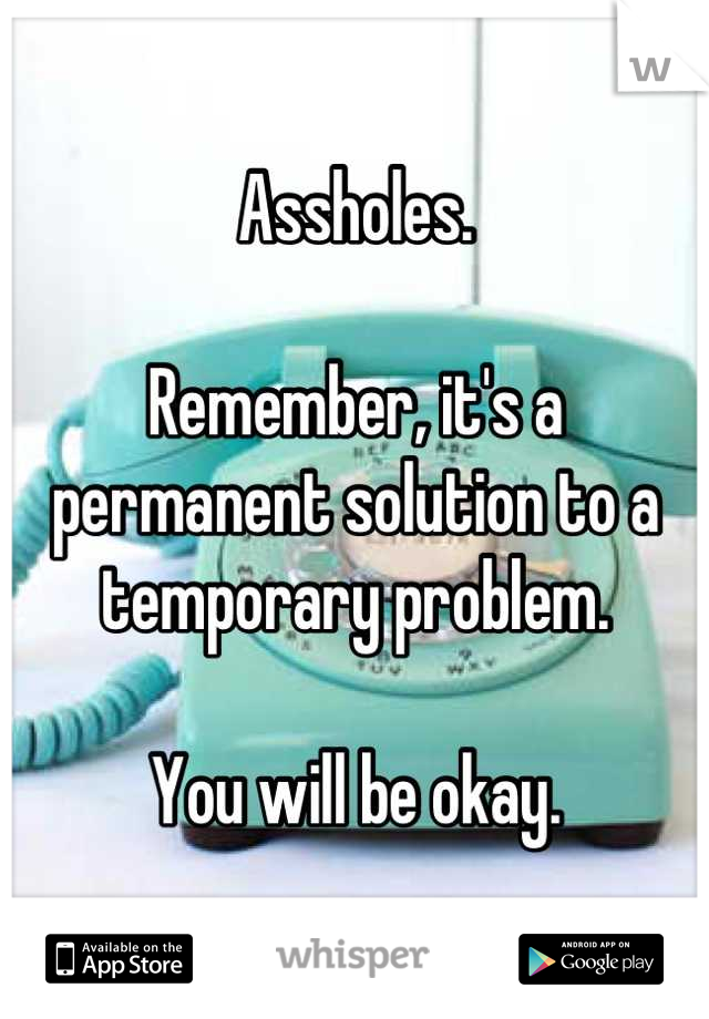 Assholes.

Remember, it's a permanent solution to a temporary problem.

You will be okay.