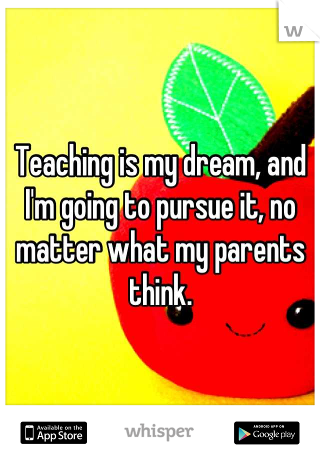 Teaching is my dream, and I'm going to pursue it, no matter what my parents think.