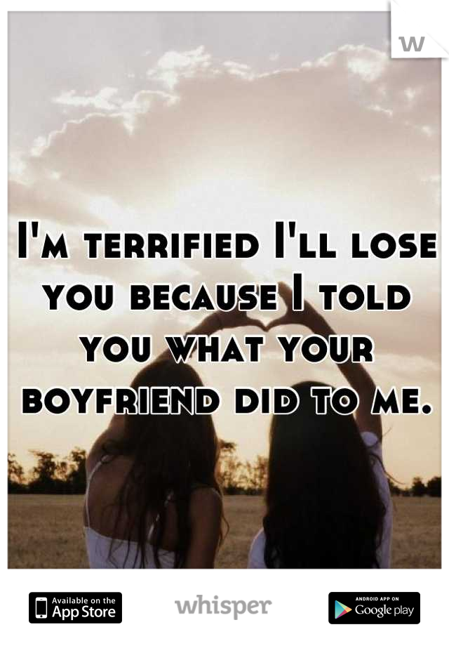 I'm terrified I'll lose you because I told you what your boyfriend did to me.