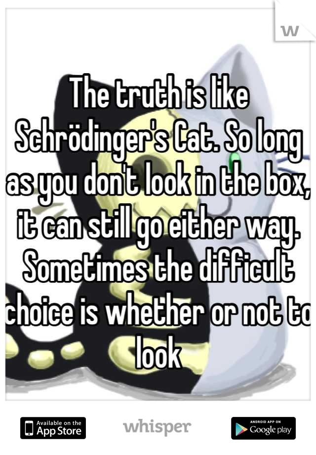 The truth is like Schrödinger's Cat. So long as you don't look in the box, it can still go either way. Sometimes the difficult choice is whether or not to look