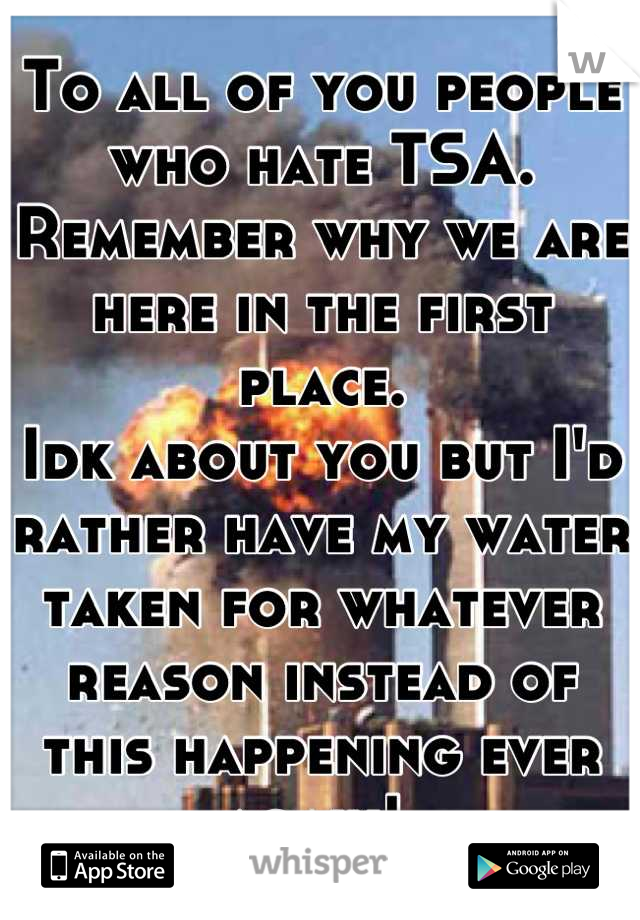 To all of you people who hate TSA.
Remember why we are here in the first place. 
Idk about you but I'd rather have my water taken for whatever reason instead of this happening ever again! 