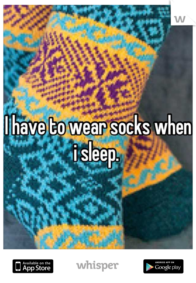 I have to wear socks when i sleep. 