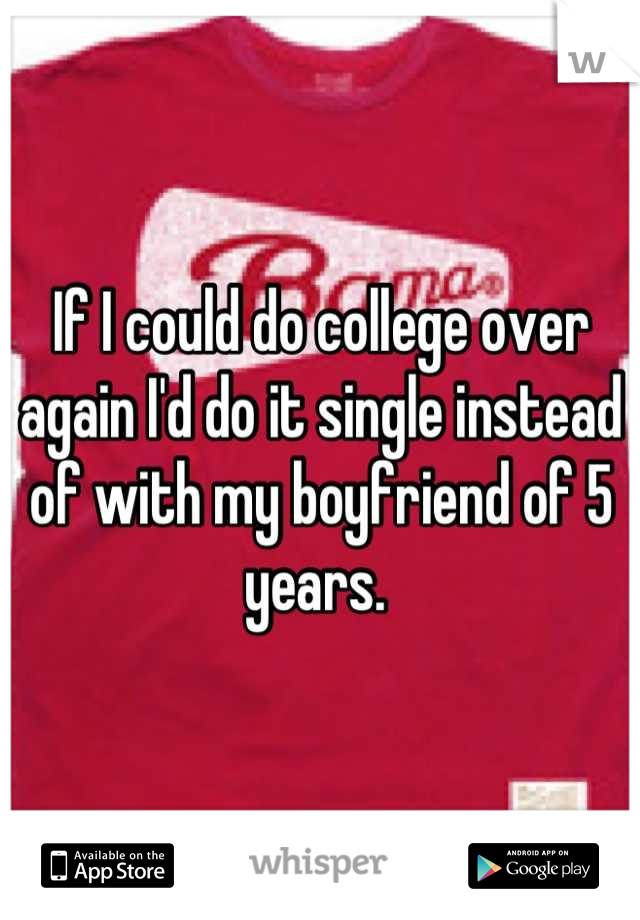 If I could do college over again I'd do it single instead of with my boyfriend of 5 years. 