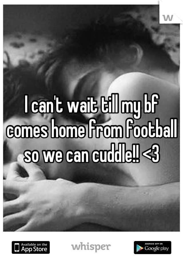 I can't wait till my bf comes home from football so we can cuddle!! <3