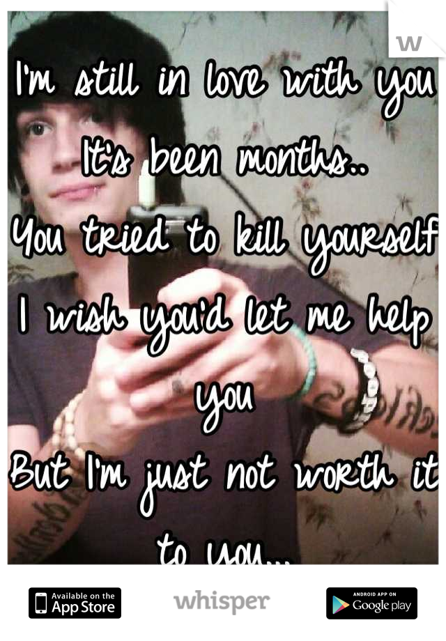 I'm still in love with you
It's been months..
You tried to kill yourself
I wish you'd let me help you
But I'm just not worth it to you...