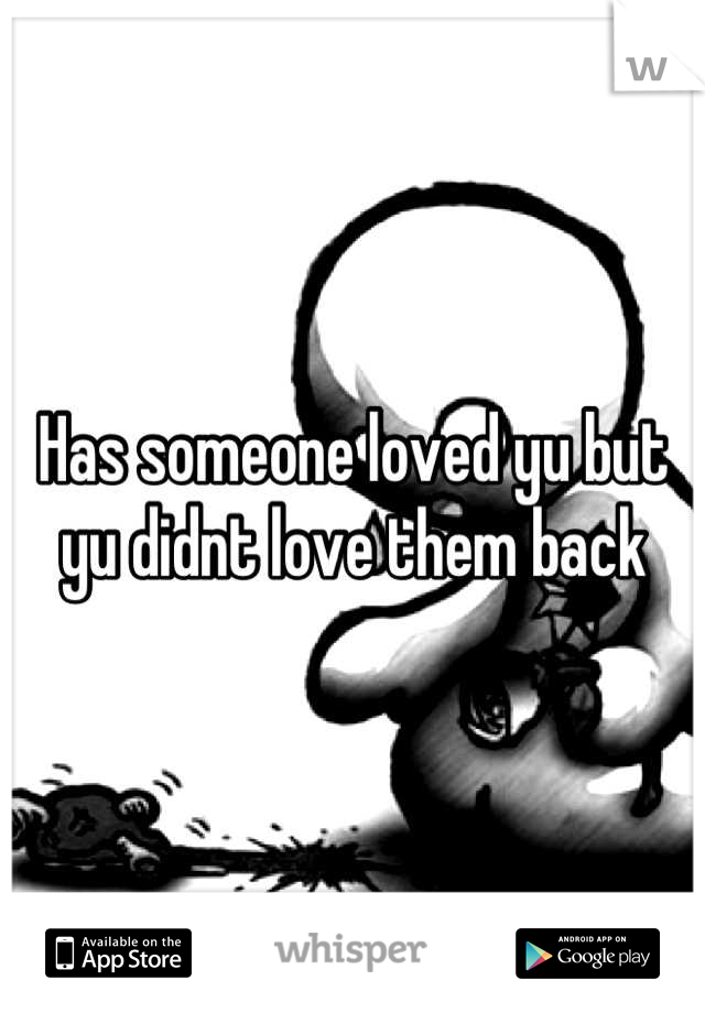 Has someone loved yu but yu didnt love them back