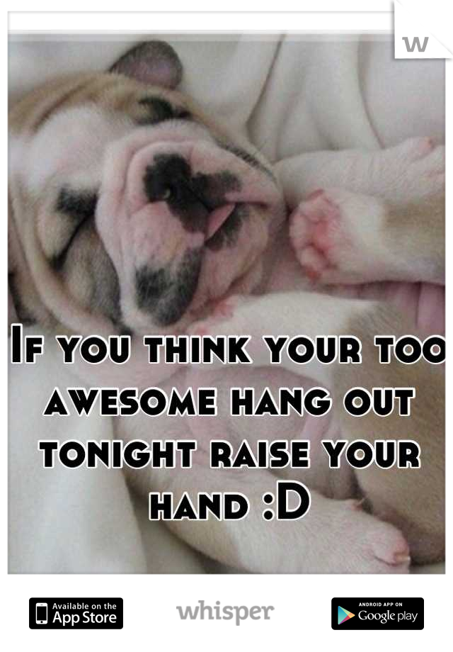 If you think your too awesome hang out tonight raise your hand :D