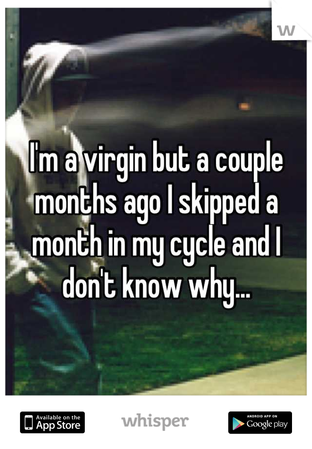 I'm a virgin but a couple months ago I skipped a month in my cycle and I don't know why...