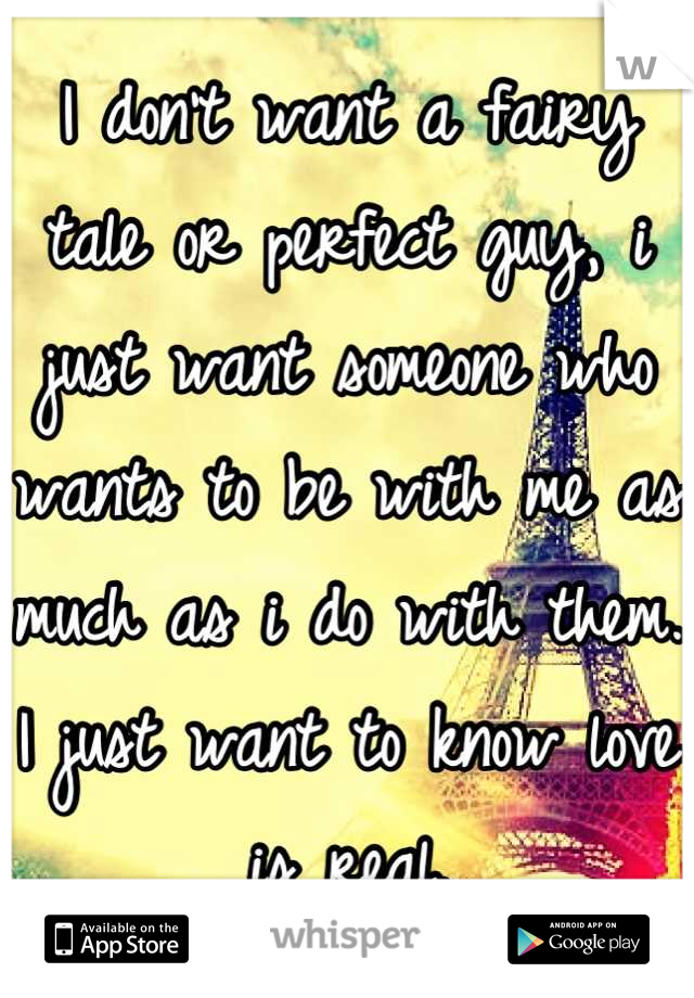 I don't want a fairy tale or perfect guy, i just want someone who wants to be with me as much as i do with them. I just want to know love is real.