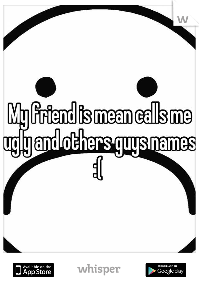 My friend is mean calls me ugly and others guys names :( 