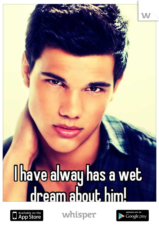 I have alway has a wet dream about him!