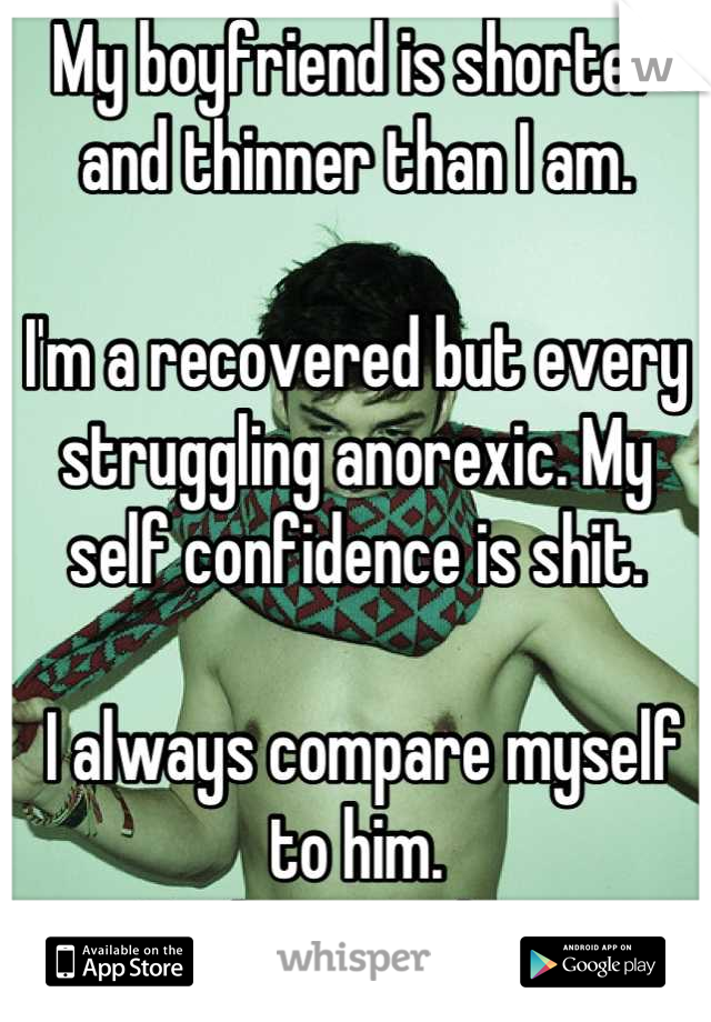 My boyfriend is shorter and thinner than I am.

I'm a recovered but every struggling anorexic. My self confidence is shit.

 I always compare myself to him.
Fuck everything.