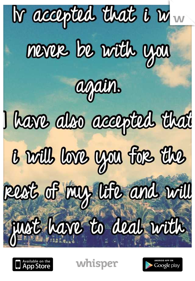 Iv accepted that i will never be with you again. 
I have also accepted that i will love you for the rest of my life and will just have to deal with it. 