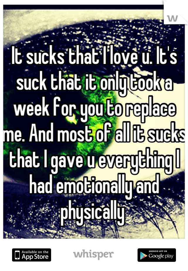 It sucks that I love u. It's suck that it only took a week for you to replace me. And most of all it sucks that I gave u everything I had emotionally and physically 