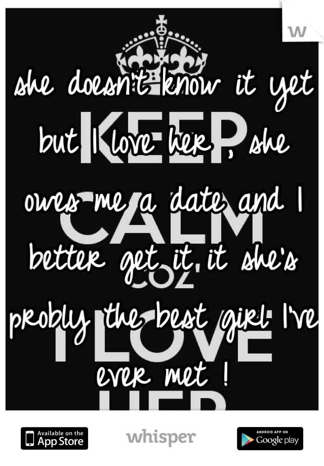 she doesn't know it yet but I love her , she owes me a date and I better get it it she's probly the best girl I've ever met !