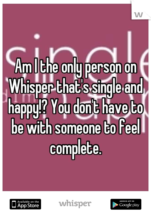 Am I the only person on Whisper that's single and happy!? You don't have to be with someone to feel complete.