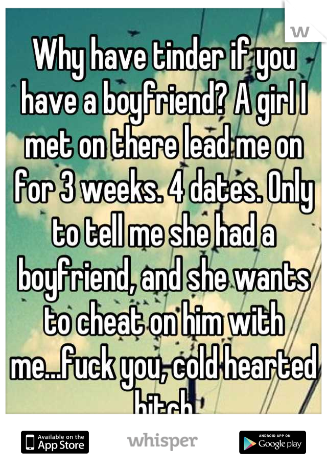 Why have tinder if you have a boyfriend? A girl I met on there lead me on for 3 weeks. 4 dates. Only to tell me she had a boyfriend, and she wants to cheat on him with me...fuck you, cold hearted bitch