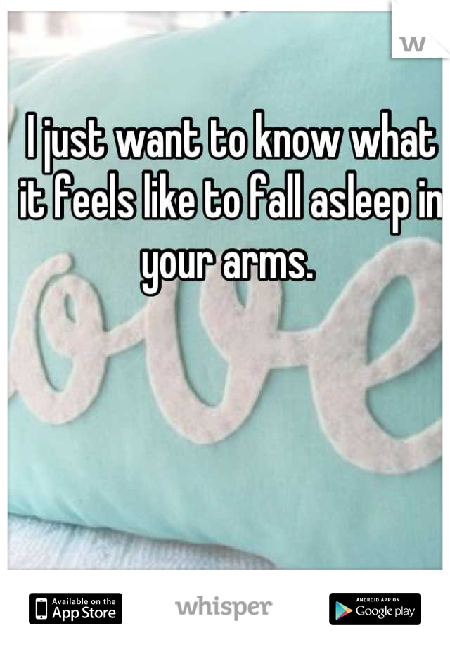 I just want to know what it feels like to fall asleep in your arms. 