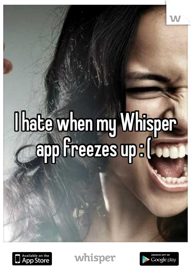 I hate when my Whisper app freezes up : ( 