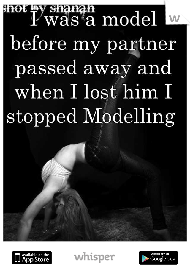 I was a model before my partner passed away and when I lost him I stopped Modelling 