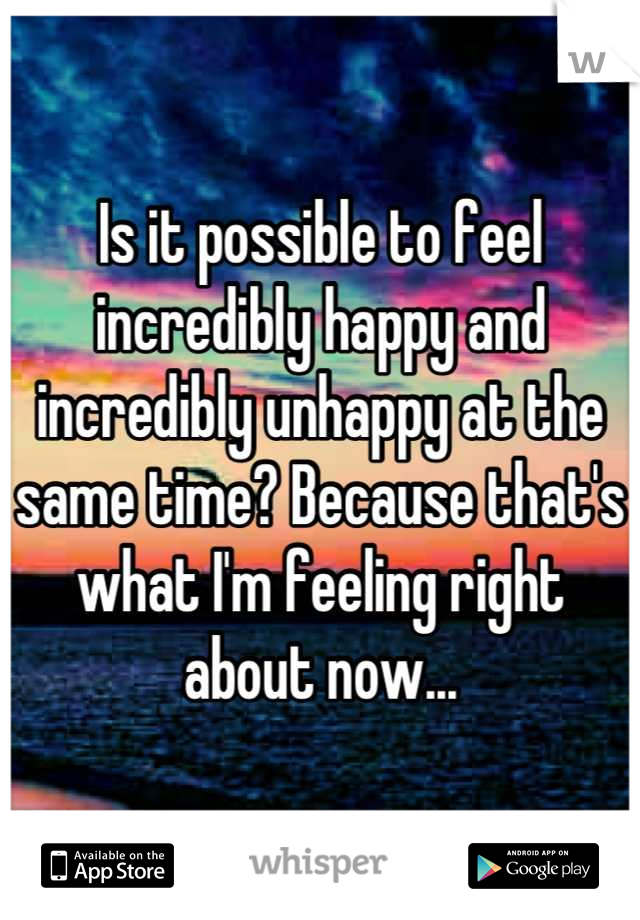 Is it possible to feel incredibly happy and incredibly unhappy at the same time? Because that's what I'm feeling right about now...