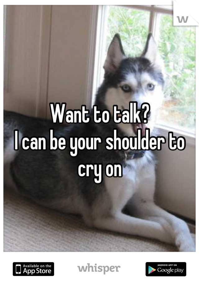 Want to talk?
I can be your shoulder to cry on