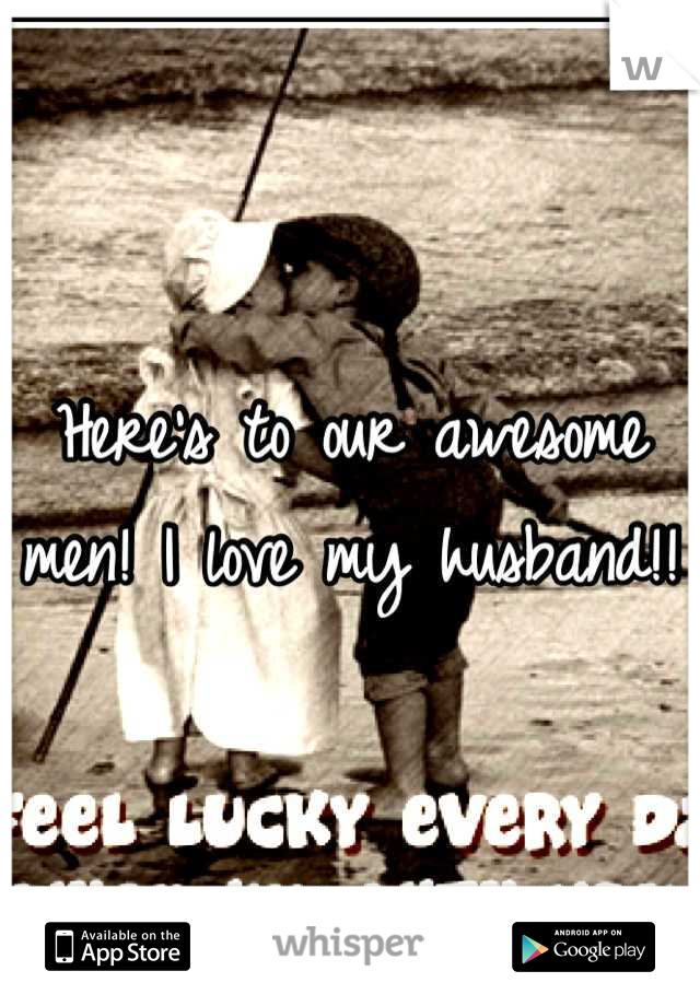 Here's to our awesome men! I love my husband!!