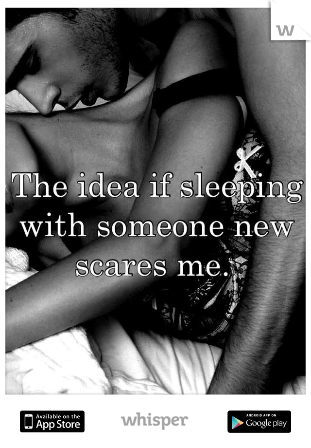 The idea if sleeping with someone new scares me. 