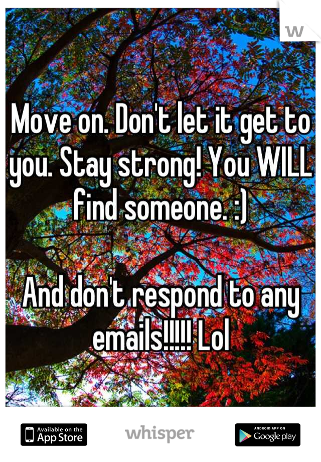 Move on. Don't let it get to you. Stay strong! You WILL find someone. :)

And don't respond to any emails!!!!! Lol