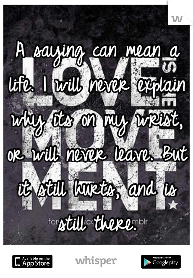 A saying can mean a life. I will never explain why its on my wrist, or will never leave. But it still hurts, and is still there.