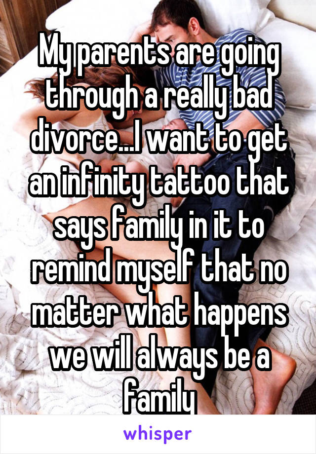 My parents are going through a really bad divorce...I want to get an infinity tattoo that says family in it to remind myself that no matter what happens we will always be a family