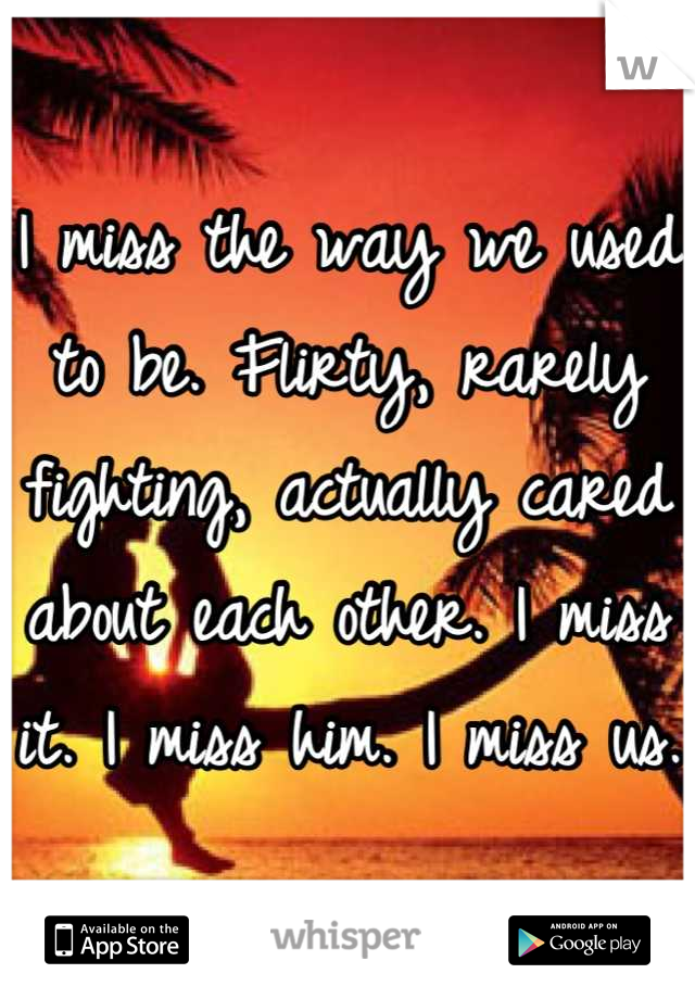 I miss the way we used to be. Flirty, rarely fighting, actually cared about each other. I miss it. I miss him. I miss us. 