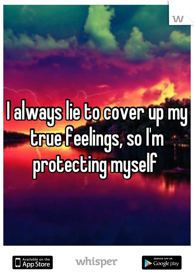 I always lie to cover up my true feelings, so I'm protecting myself 