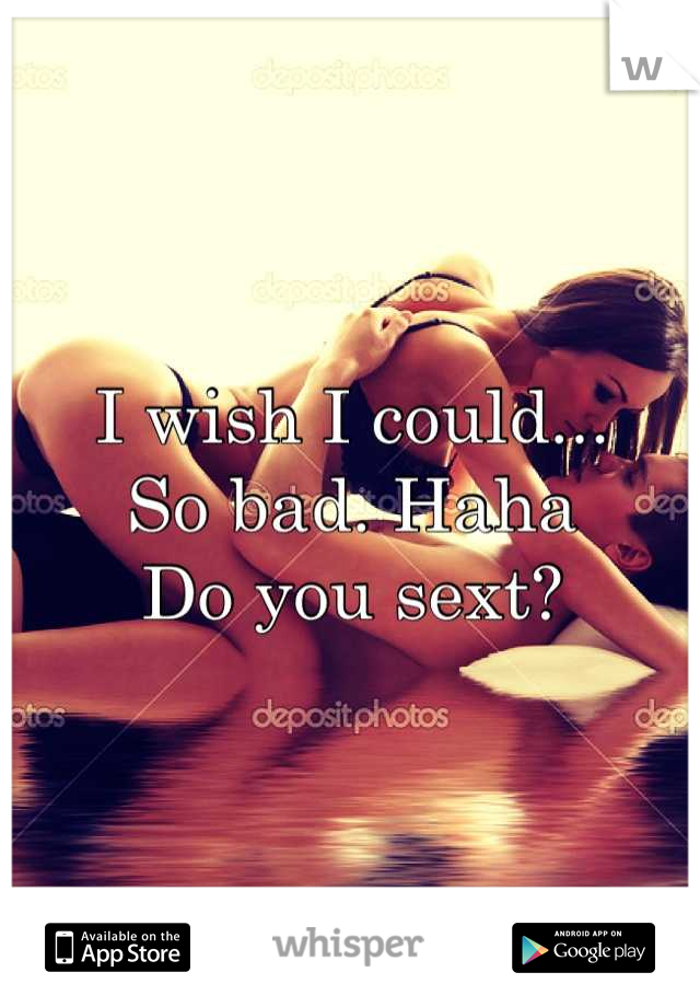 I wish I could...
So bad. Haha
Do you sext?