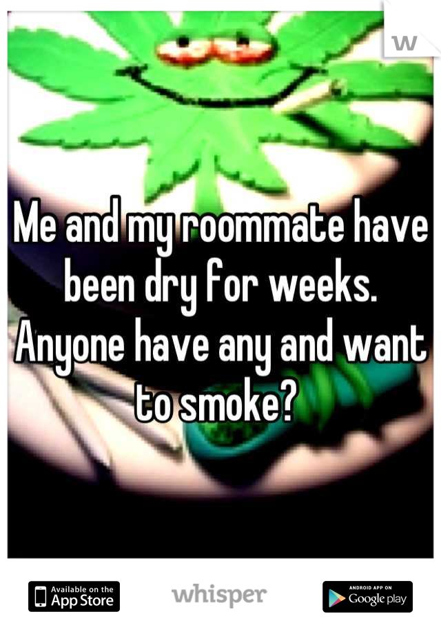 Me and my roommate have been dry for weeks. Anyone have any and want to smoke? 