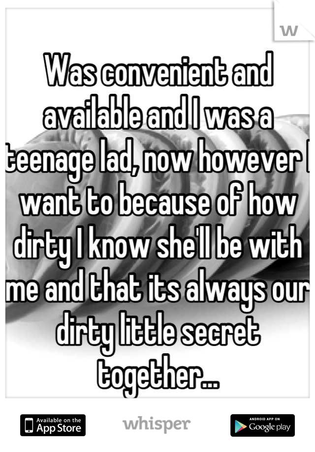 Was convenient and available and I was a teenage lad, now however I want to because of how dirty I know she'll be with me and that its always our dirty little secret together...