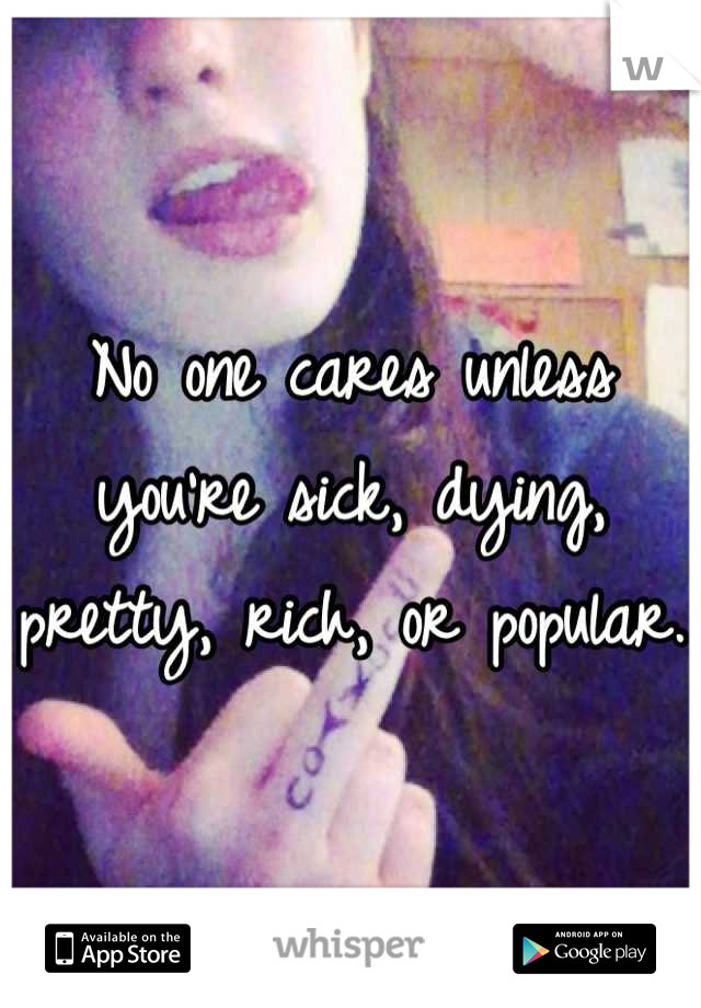 No one cares unless you're sick, dying, pretty, rich, or popular. 