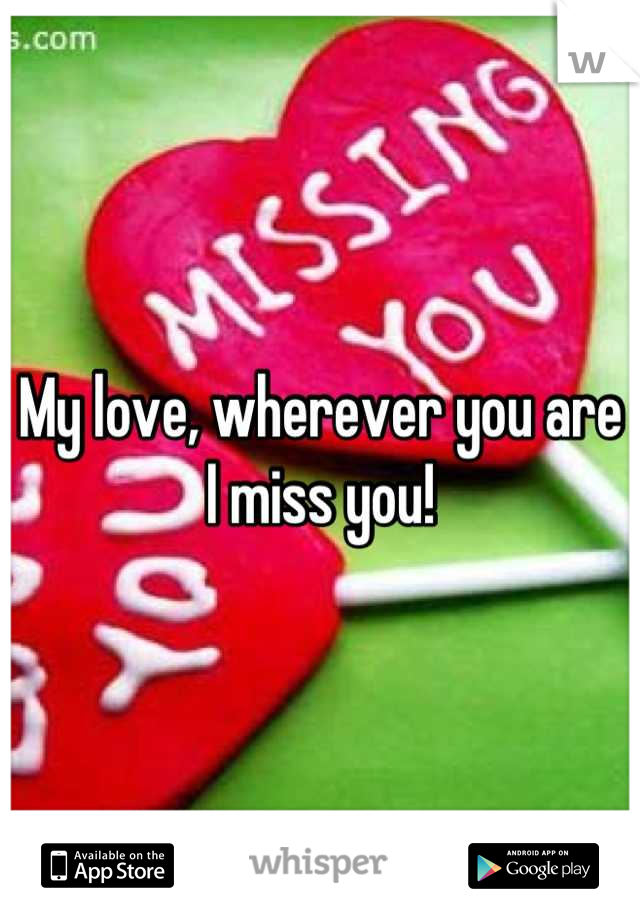 My love, wherever you are I miss you!