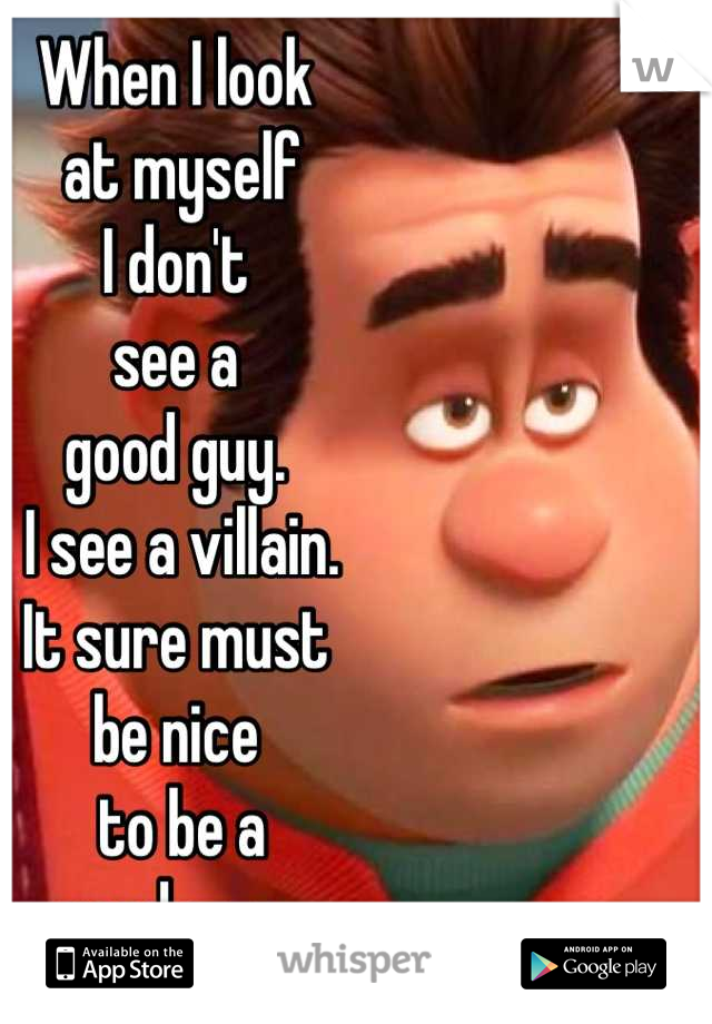 When I look
 at myself 
I don't 
see a 
good guy.
 I see a villain. 
It sure must 
be nice
 to be a 
good guy. 