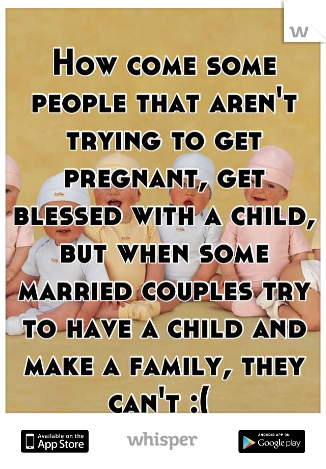 How come some people that aren't trying to get pregnant, get blessed with a child, but when some married couples try to have a child and make a family, they can't :( 