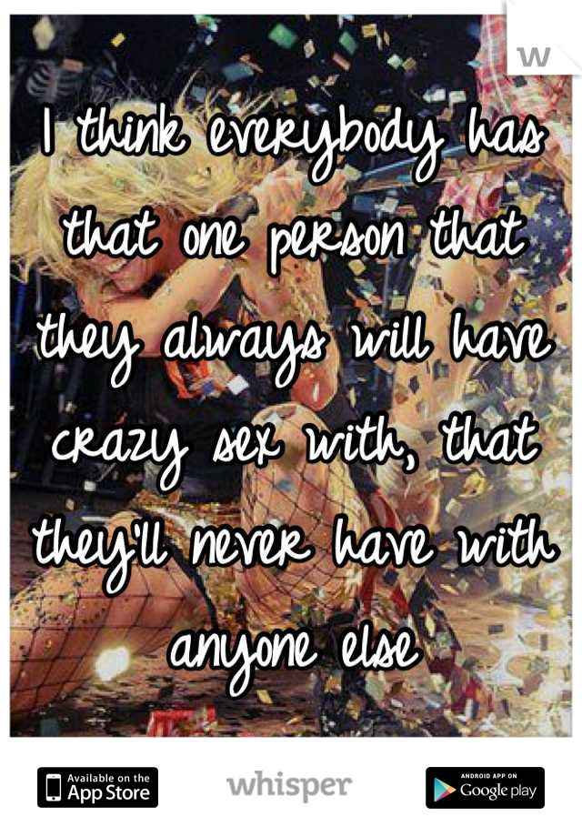 I think everybody has that one person that they always will have crazy sex with, that they'll never have with anyone else

