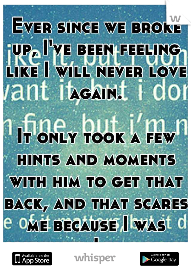 Ever since we broke up, I've been feeling like I will never love again. 

It only took a few hints and moments with him to get that back, and that scares me because I was convinced I was okay.