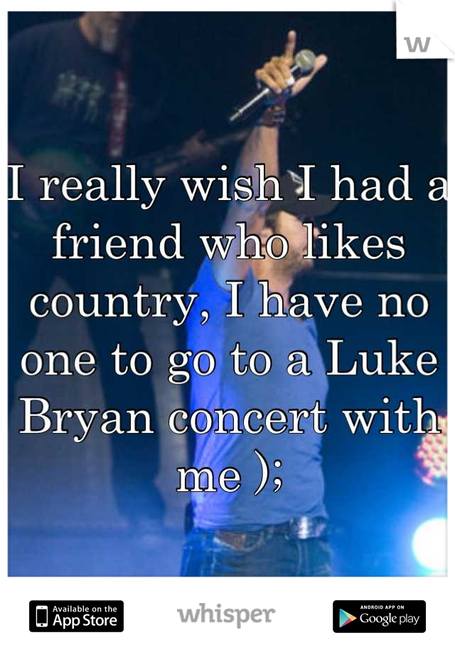 I really wish I had a friend who likes country, I have no one to go to a Luke Bryan concert with me );