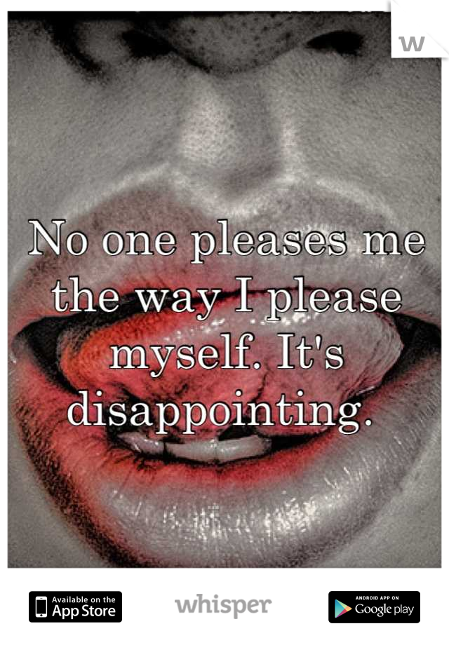 No one pleases me the way I please myself. It's disappointing. 