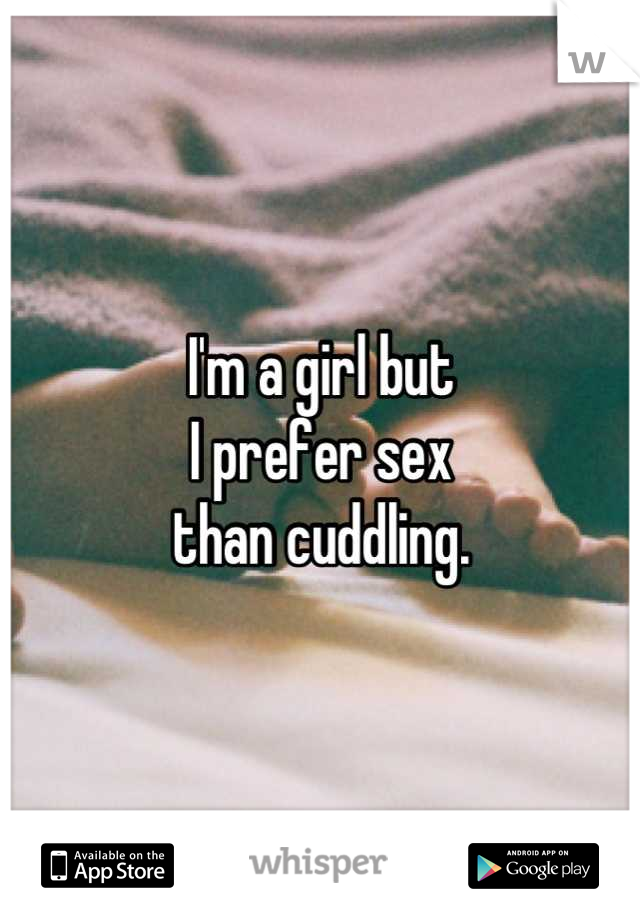 I'm a girl but 
I prefer sex 
than cuddling.