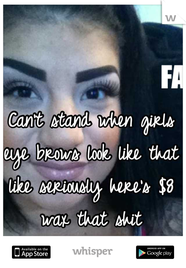 Can't stand when girls eye brows look like that like seriously here's $8 wax that shit