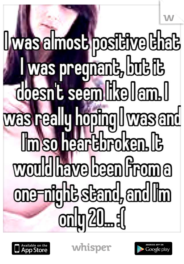 I was almost positive that I was pregnant, but it doesn't seem like I am. I was really hoping I was and I'm so heartbroken. It would have been from a one-night stand, and I'm only 20... :(