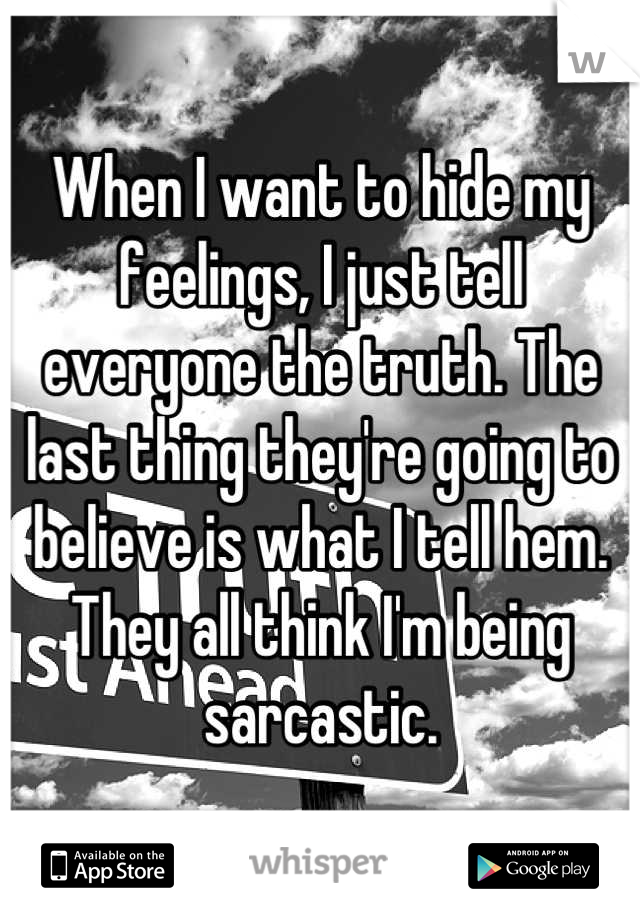 When I want to hide my feelings, I just tell everyone the truth. The last thing they're going to believe is what I tell hem. They all think I'm being sarcastic.