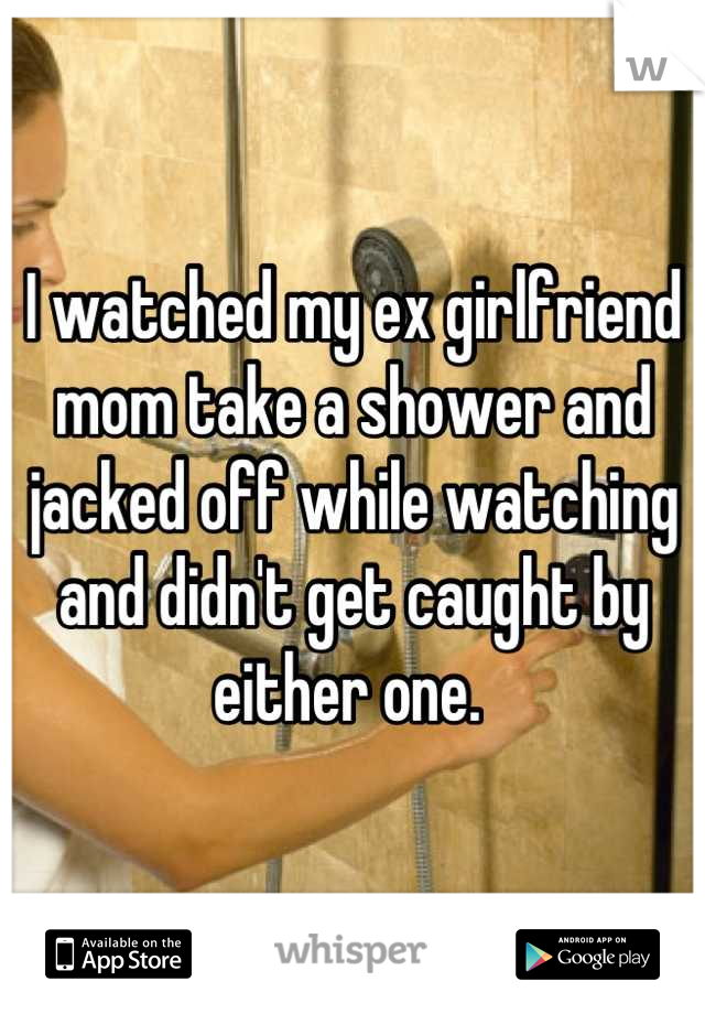 I watched my ex girlfriend mom take a shower and jacked off while watching and didn't get caught by either one. 